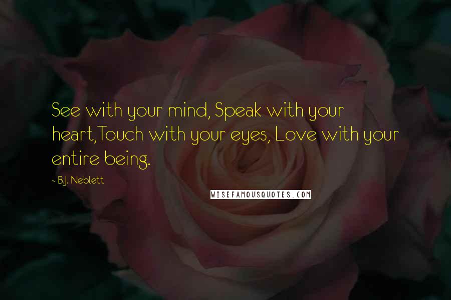 B.J. Neblett Quotes: See with your mind, Speak with your heart,Touch with your eyes, Love with your entire being.