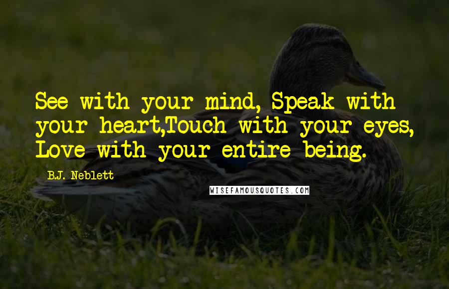 B.J. Neblett Quotes: See with your mind, Speak with your heart,Touch with your eyes, Love with your entire being.