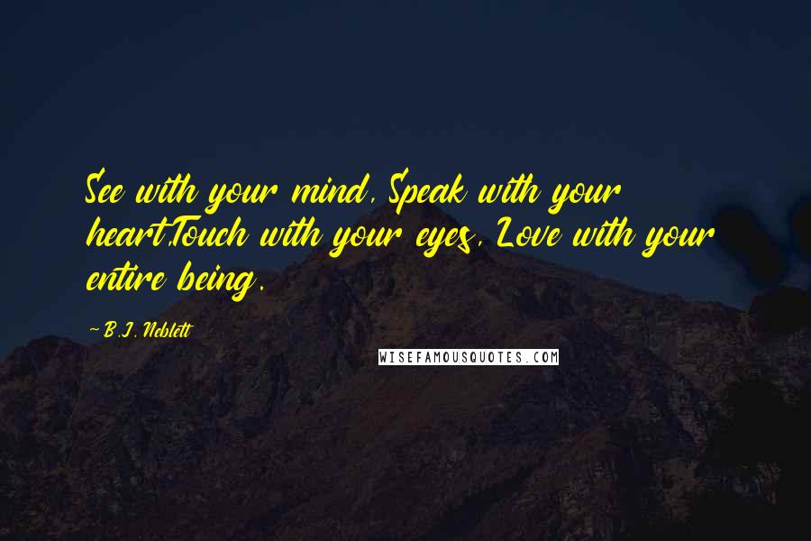 B.J. Neblett Quotes: See with your mind, Speak with your heart,Touch with your eyes, Love with your entire being.