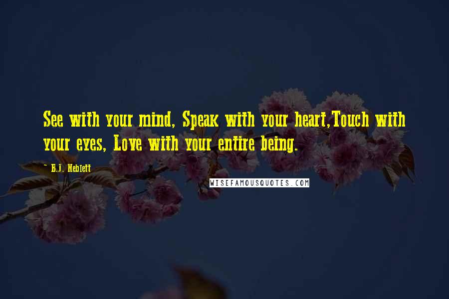 B.J. Neblett Quotes: See with your mind, Speak with your heart,Touch with your eyes, Love with your entire being.