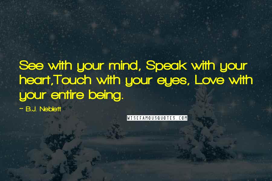 B.J. Neblett Quotes: See with your mind, Speak with your heart,Touch with your eyes, Love with your entire being.