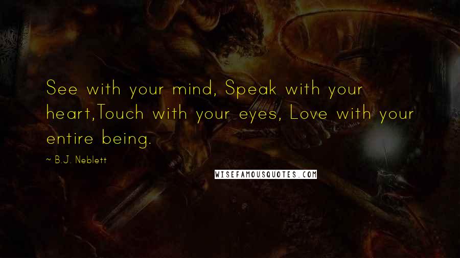 B.J. Neblett Quotes: See with your mind, Speak with your heart,Touch with your eyes, Love with your entire being.