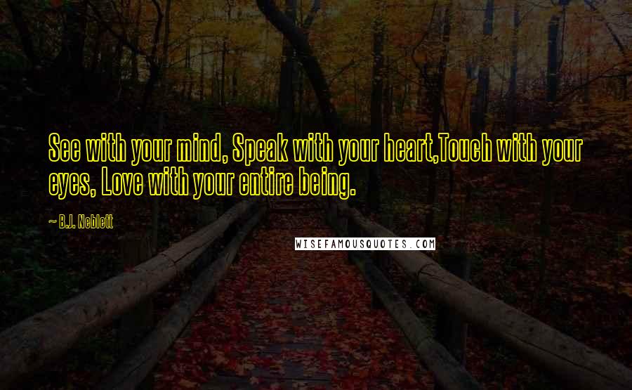 B.J. Neblett Quotes: See with your mind, Speak with your heart,Touch with your eyes, Love with your entire being.