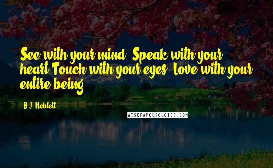 B.J. Neblett Quotes: See with your mind, Speak with your heart,Touch with your eyes, Love with your entire being.