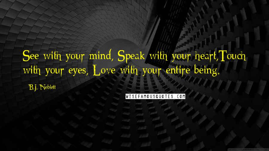 B.J. Neblett Quotes: See with your mind, Speak with your heart,Touch with your eyes, Love with your entire being.