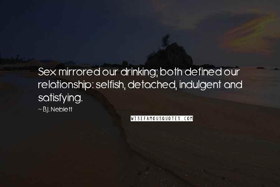 B.J. Neblett Quotes: Sex mirrored our drinking; both defined our relationship: selfish, detached, indulgent and satisfying.