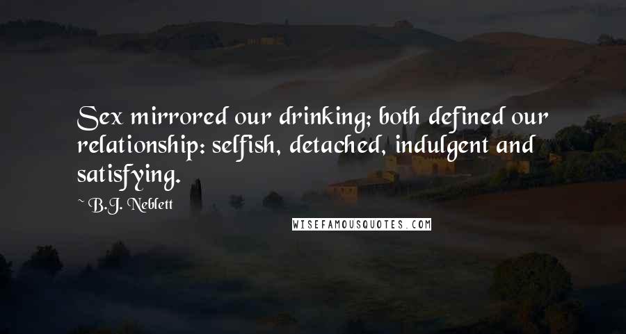 B.J. Neblett Quotes: Sex mirrored our drinking; both defined our relationship: selfish, detached, indulgent and satisfying.