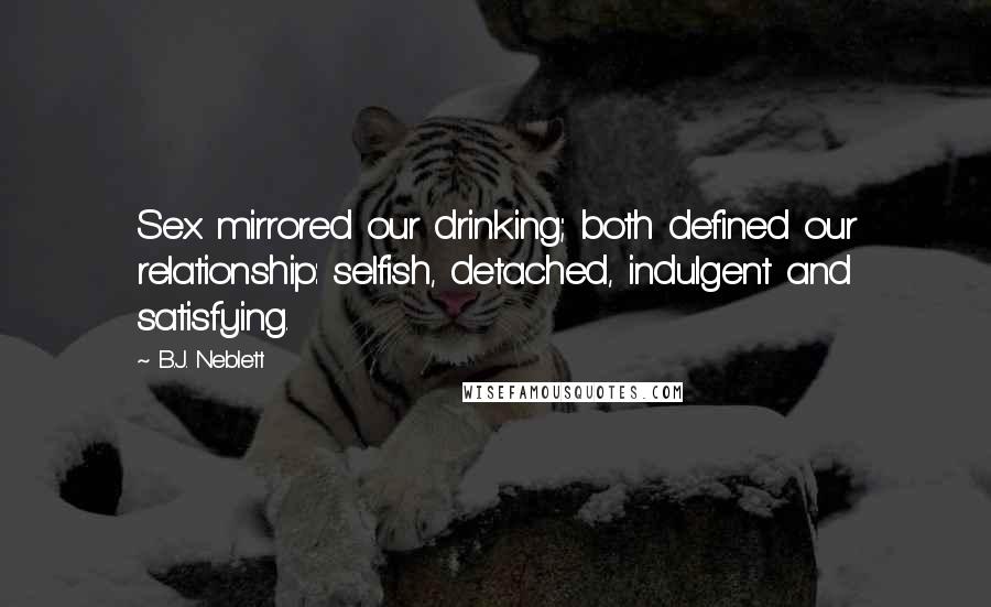 B.J. Neblett Quotes: Sex mirrored our drinking; both defined our relationship: selfish, detached, indulgent and satisfying.