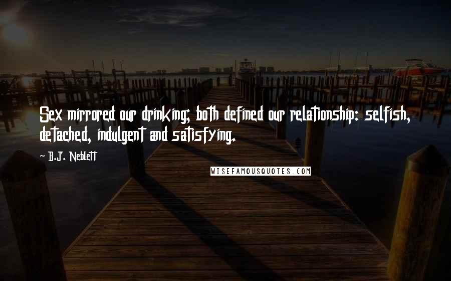 B.J. Neblett Quotes: Sex mirrored our drinking; both defined our relationship: selfish, detached, indulgent and satisfying.