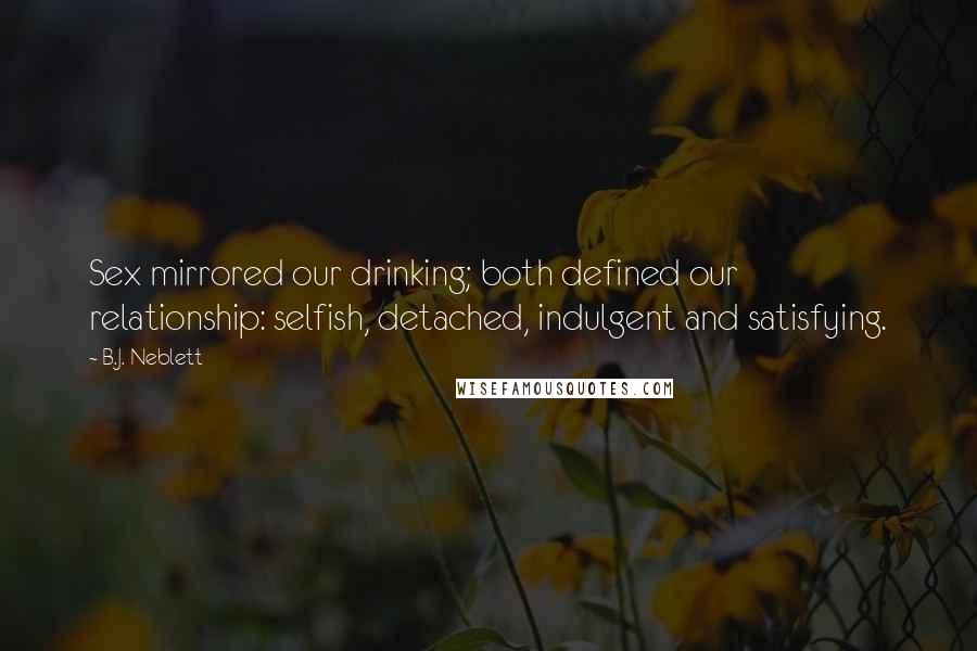 B.J. Neblett Quotes: Sex mirrored our drinking; both defined our relationship: selfish, detached, indulgent and satisfying.