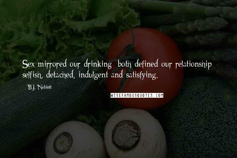 B.J. Neblett Quotes: Sex mirrored our drinking; both defined our relationship: selfish, detached, indulgent and satisfying.