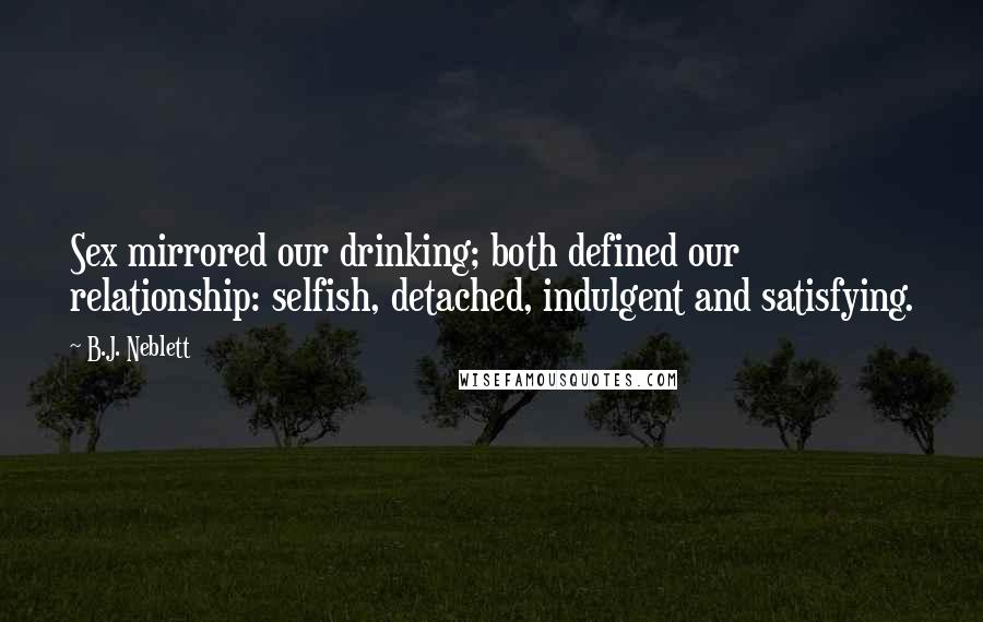 B.J. Neblett Quotes: Sex mirrored our drinking; both defined our relationship: selfish, detached, indulgent and satisfying.