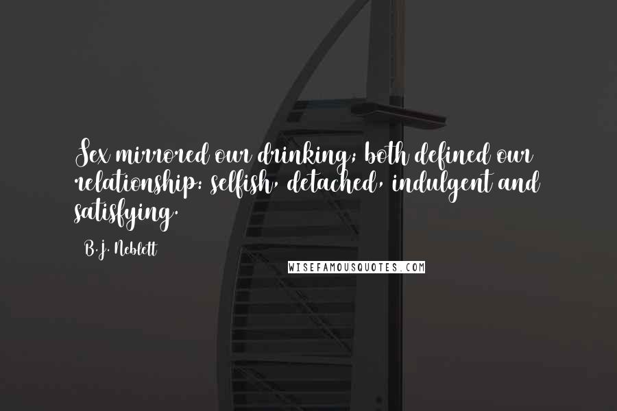 B.J. Neblett Quotes: Sex mirrored our drinking; both defined our relationship: selfish, detached, indulgent and satisfying.