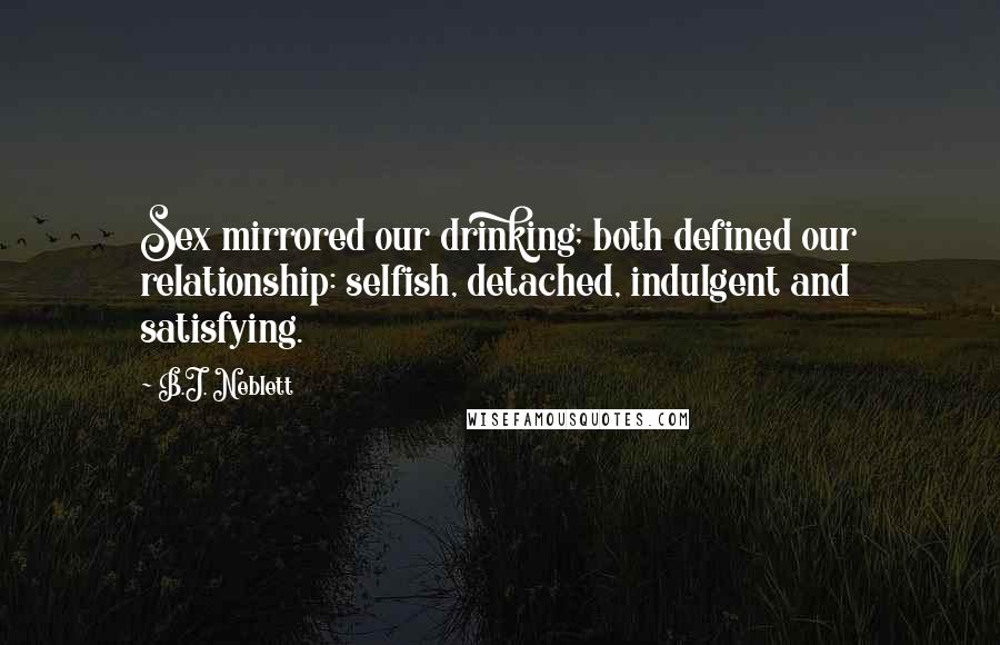 B.J. Neblett Quotes: Sex mirrored our drinking; both defined our relationship: selfish, detached, indulgent and satisfying.