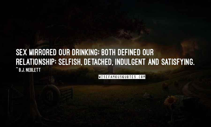 B.J. Neblett Quotes: Sex mirrored our drinking; both defined our relationship: selfish, detached, indulgent and satisfying.