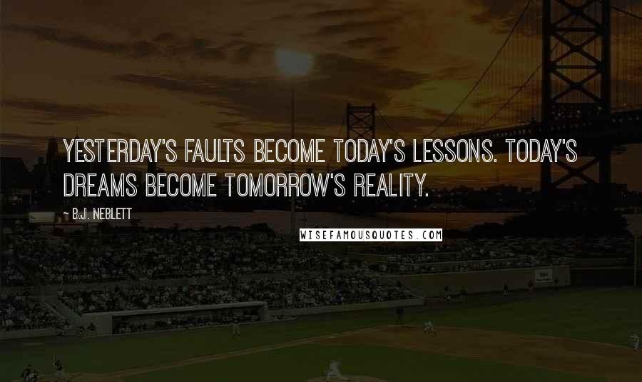 B.J. Neblett Quotes: Yesterday's faults become today's lessons. Today's dreams become tomorrow's reality.