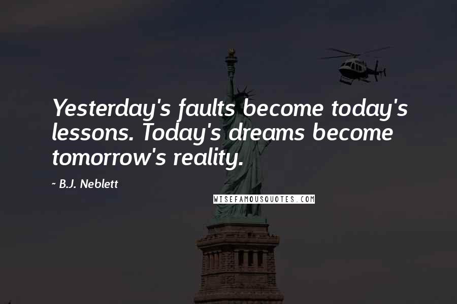 B.J. Neblett Quotes: Yesterday's faults become today's lessons. Today's dreams become tomorrow's reality.