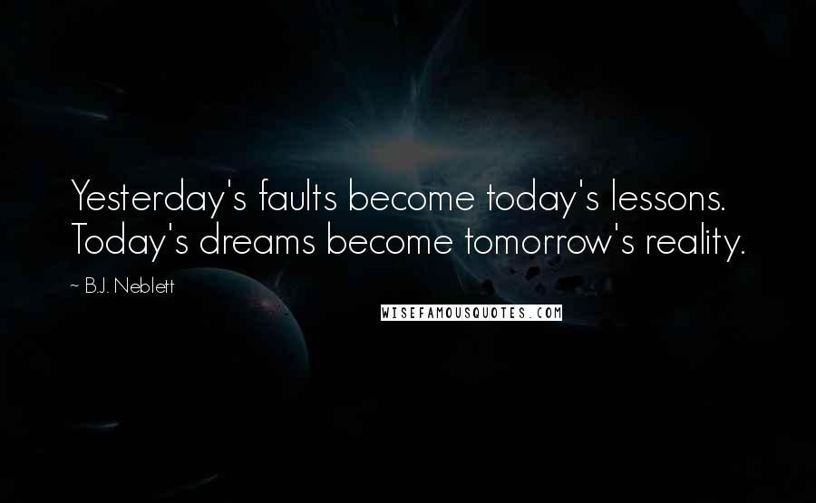 B.J. Neblett Quotes: Yesterday's faults become today's lessons. Today's dreams become tomorrow's reality.