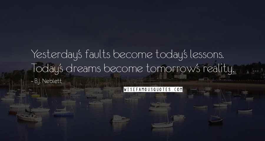 B.J. Neblett Quotes: Yesterday's faults become today's lessons. Today's dreams become tomorrow's reality.