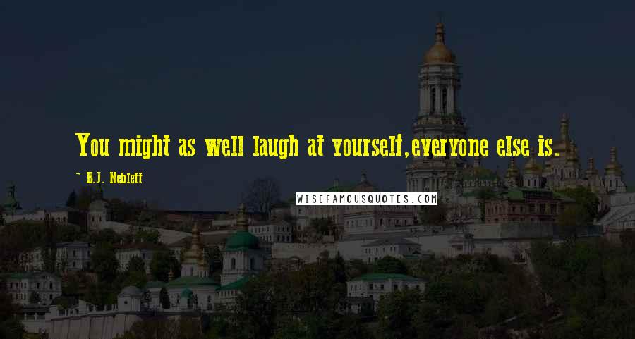 B.J. Neblett Quotes: You might as well laugh at yourself,everyone else is.
