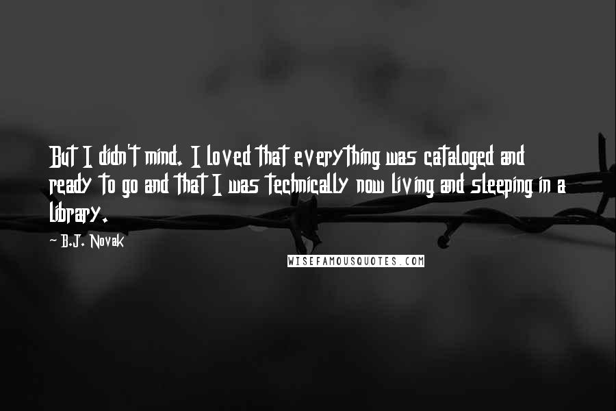 B.J. Novak Quotes: But I didn't mind. I loved that everything was cataloged and ready to go and that I was technically now living and sleeping in a library.