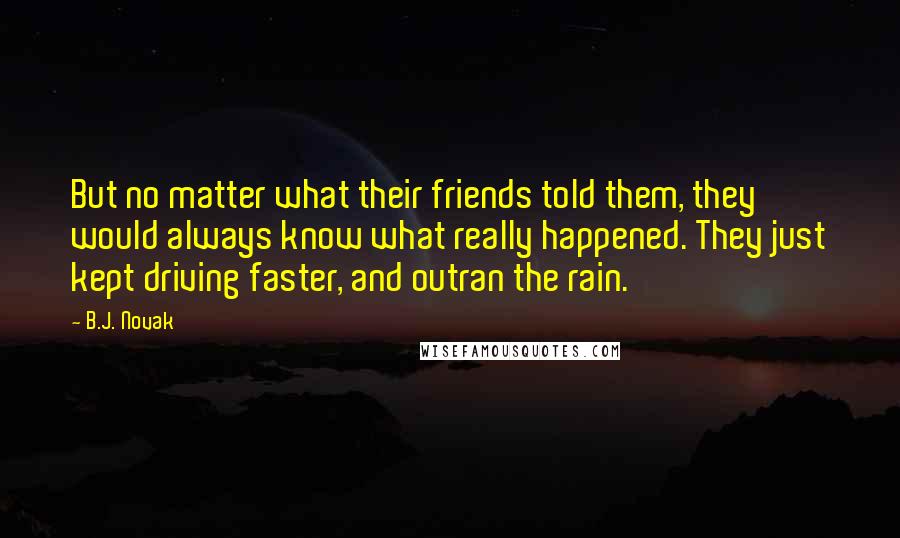 B.J. Novak Quotes: But no matter what their friends told them, they would always know what really happened. They just kept driving faster, and outran the rain.