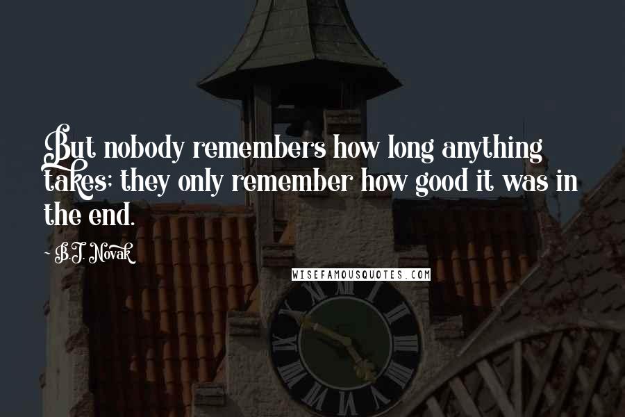 B.J. Novak Quotes: But nobody remembers how long anything takes; they only remember how good it was in the end.