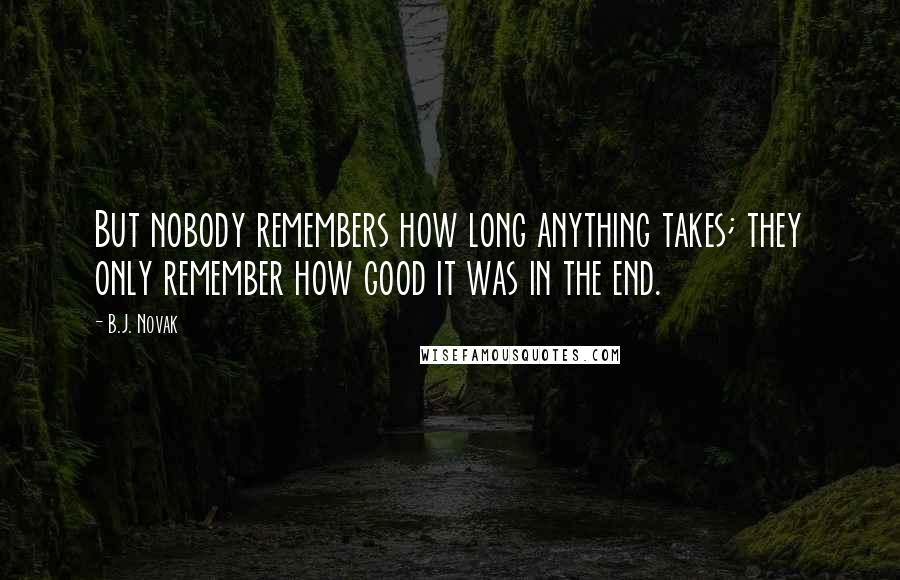 B.J. Novak Quotes: But nobody remembers how long anything takes; they only remember how good it was in the end.