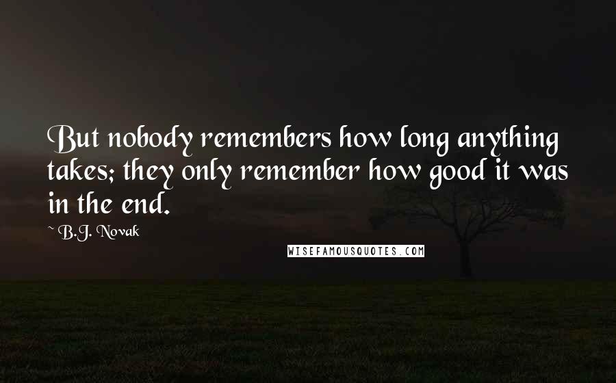 B.J. Novak Quotes: But nobody remembers how long anything takes; they only remember how good it was in the end.