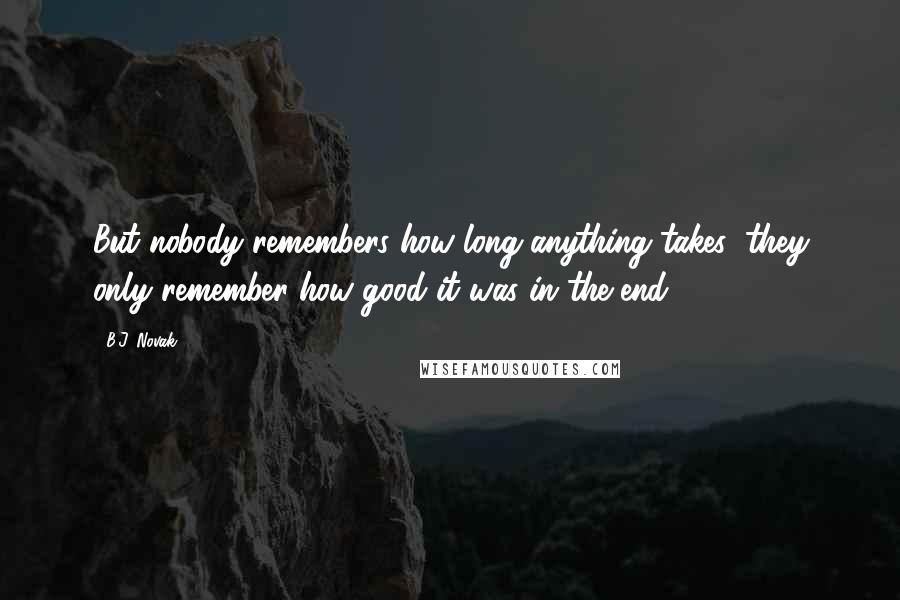 B.J. Novak Quotes: But nobody remembers how long anything takes; they only remember how good it was in the end.