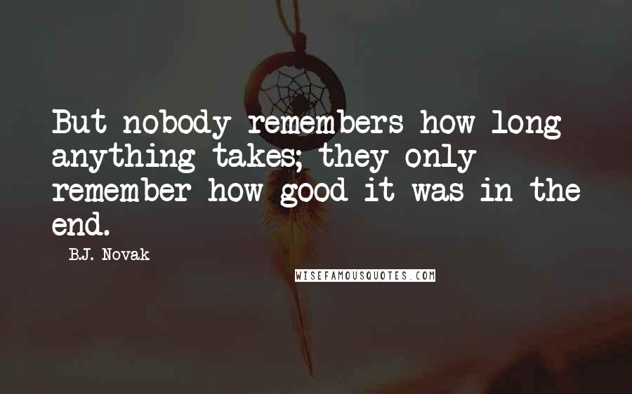 B.J. Novak Quotes: But nobody remembers how long anything takes; they only remember how good it was in the end.