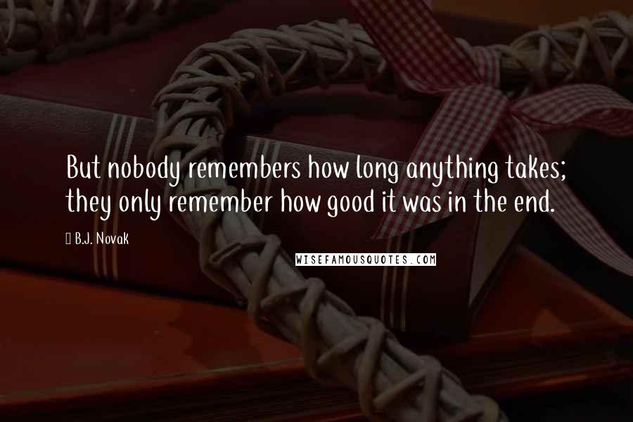 B.J. Novak Quotes: But nobody remembers how long anything takes; they only remember how good it was in the end.