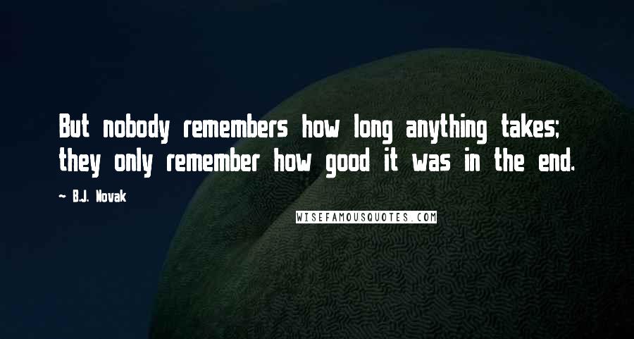 B.J. Novak Quotes: But nobody remembers how long anything takes; they only remember how good it was in the end.