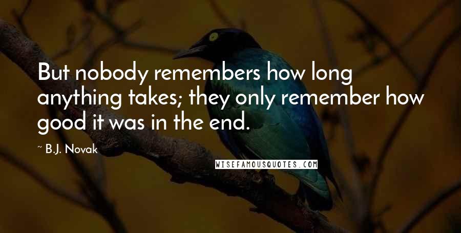 B.J. Novak Quotes: But nobody remembers how long anything takes; they only remember how good it was in the end.