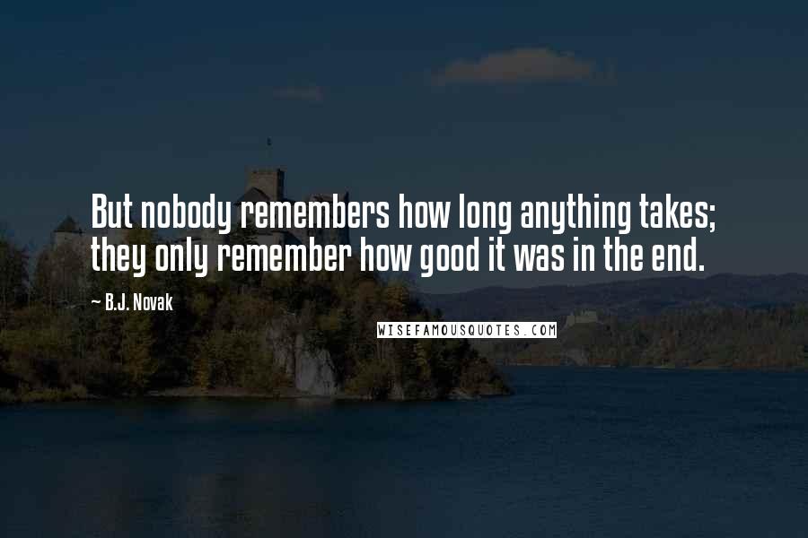 B.J. Novak Quotes: But nobody remembers how long anything takes; they only remember how good it was in the end.