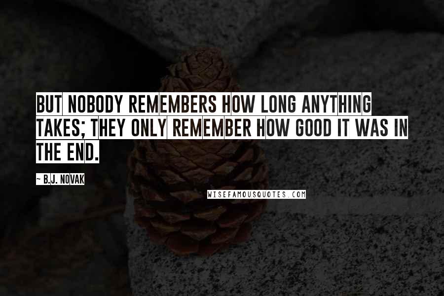 B.J. Novak Quotes: But nobody remembers how long anything takes; they only remember how good it was in the end.