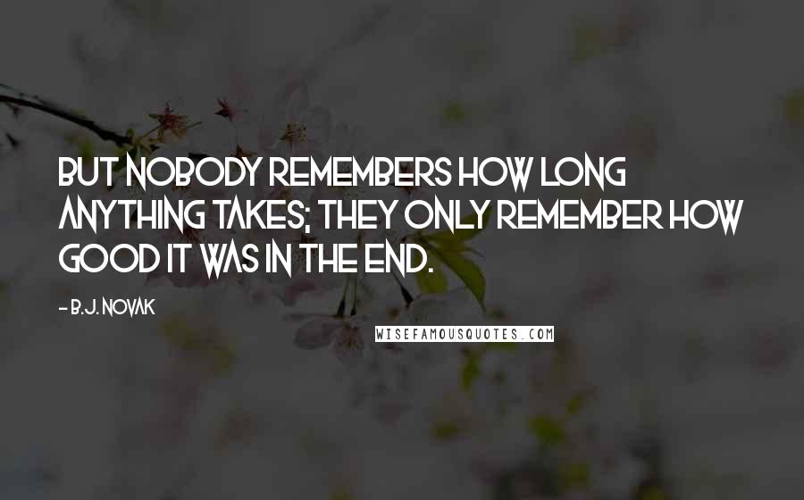 B.J. Novak Quotes: But nobody remembers how long anything takes; they only remember how good it was in the end.