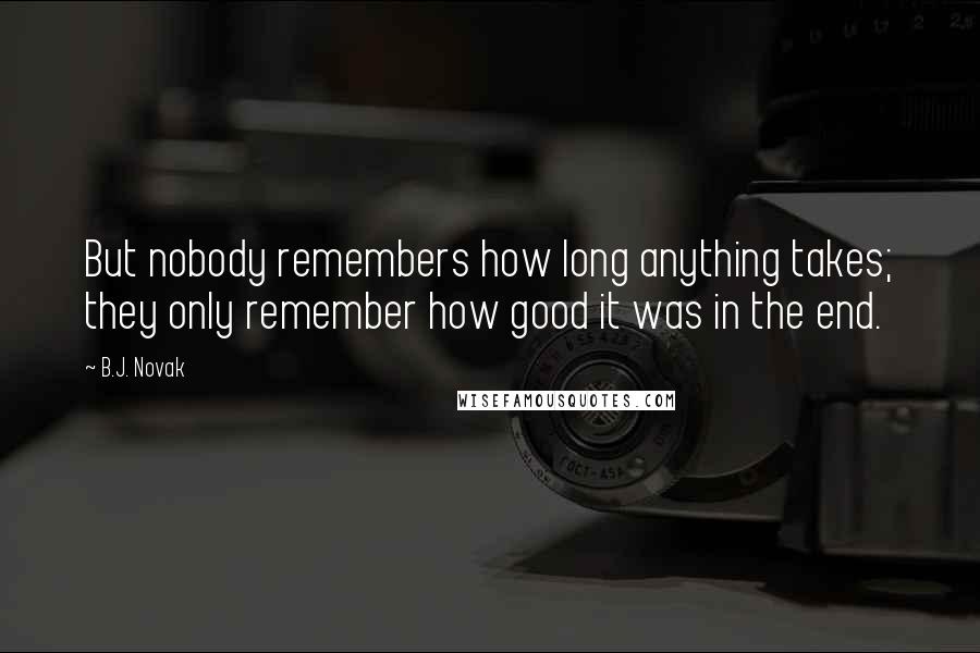 B.J. Novak Quotes: But nobody remembers how long anything takes; they only remember how good it was in the end.