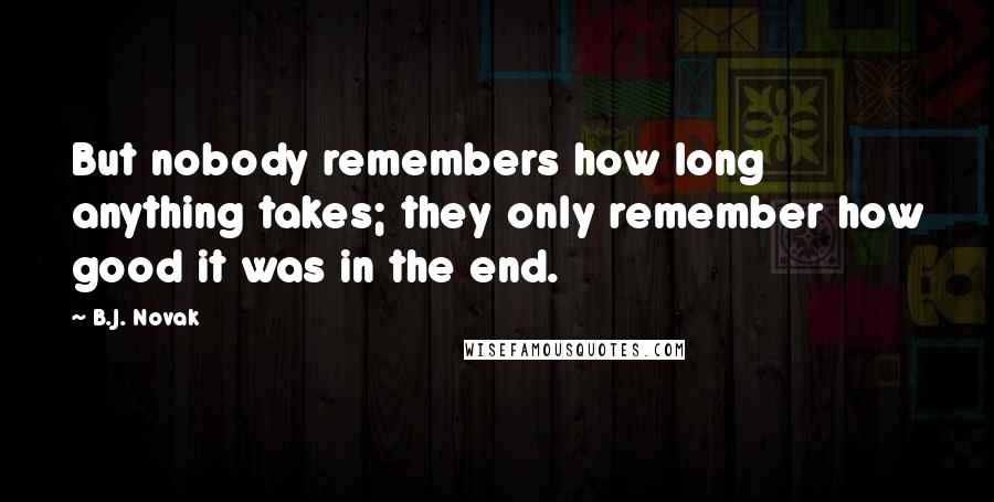 B.J. Novak Quotes: But nobody remembers how long anything takes; they only remember how good it was in the end.