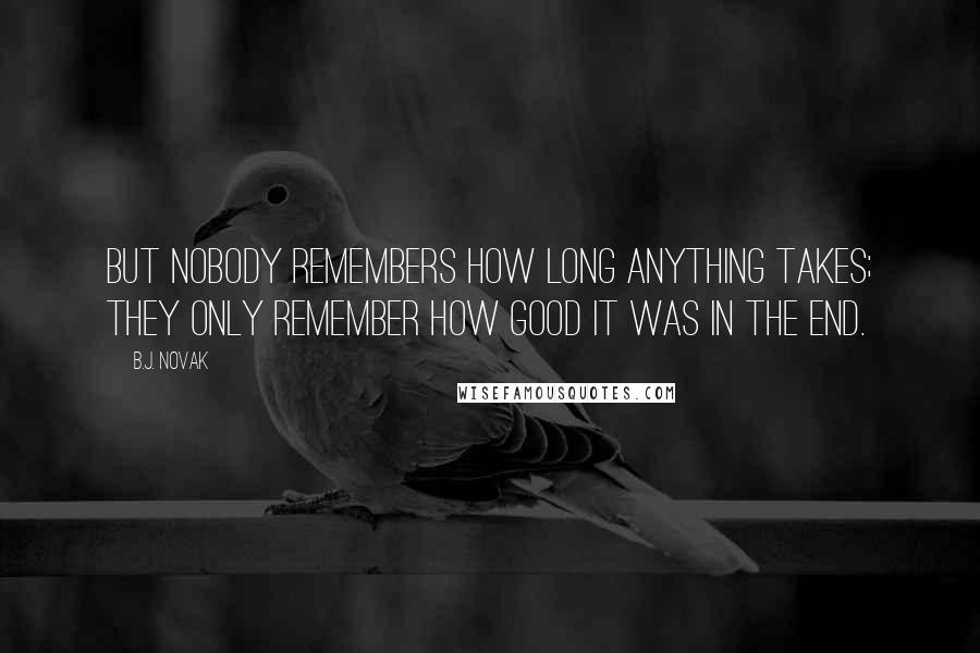 B.J. Novak Quotes: But nobody remembers how long anything takes; they only remember how good it was in the end.