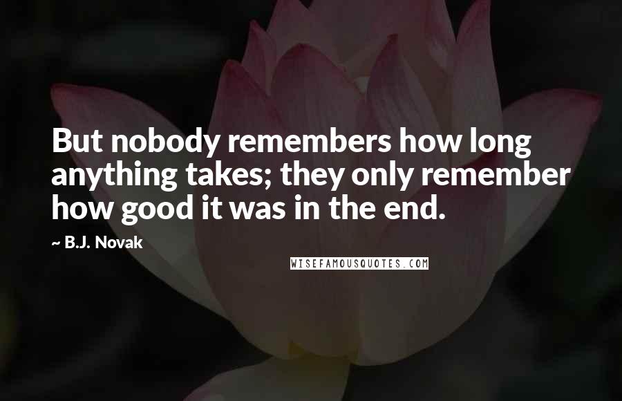 B.J. Novak Quotes: But nobody remembers how long anything takes; they only remember how good it was in the end.