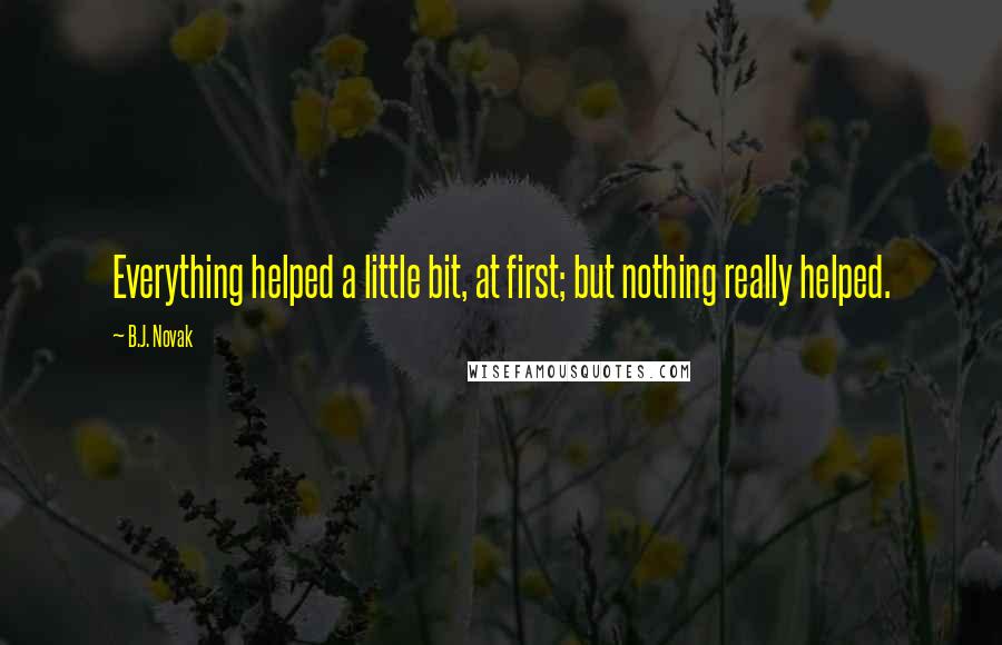 B.J. Novak Quotes: Everything helped a little bit, at first; but nothing really helped.