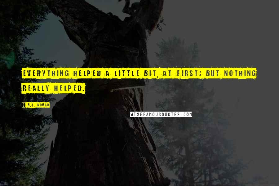 B.J. Novak Quotes: Everything helped a little bit, at first; but nothing really helped.