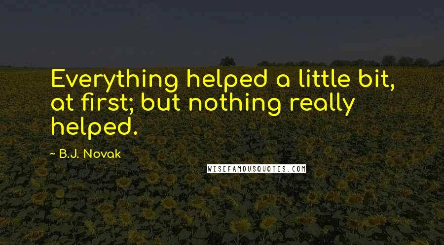 B.J. Novak Quotes: Everything helped a little bit, at first; but nothing really helped.