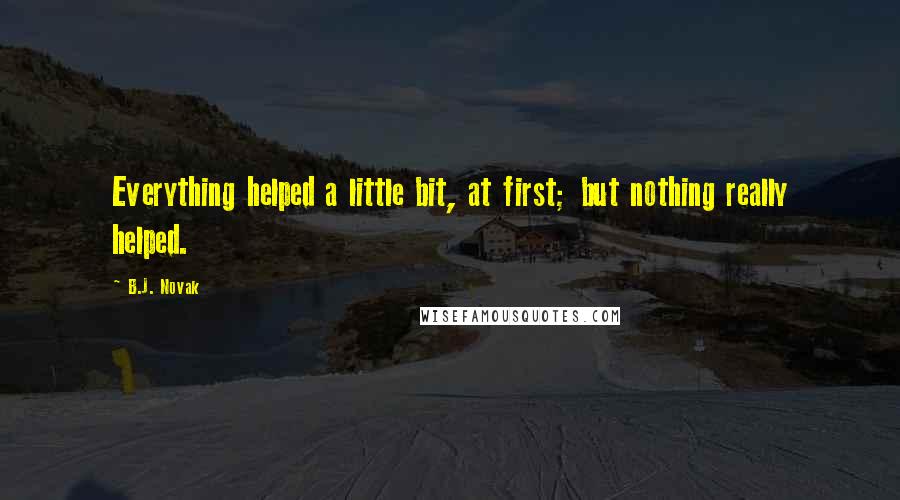 B.J. Novak Quotes: Everything helped a little bit, at first; but nothing really helped.