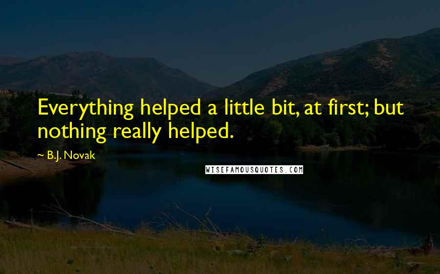 B.J. Novak Quotes: Everything helped a little bit, at first; but nothing really helped.