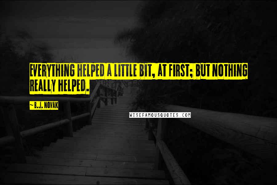 B.J. Novak Quotes: Everything helped a little bit, at first; but nothing really helped.