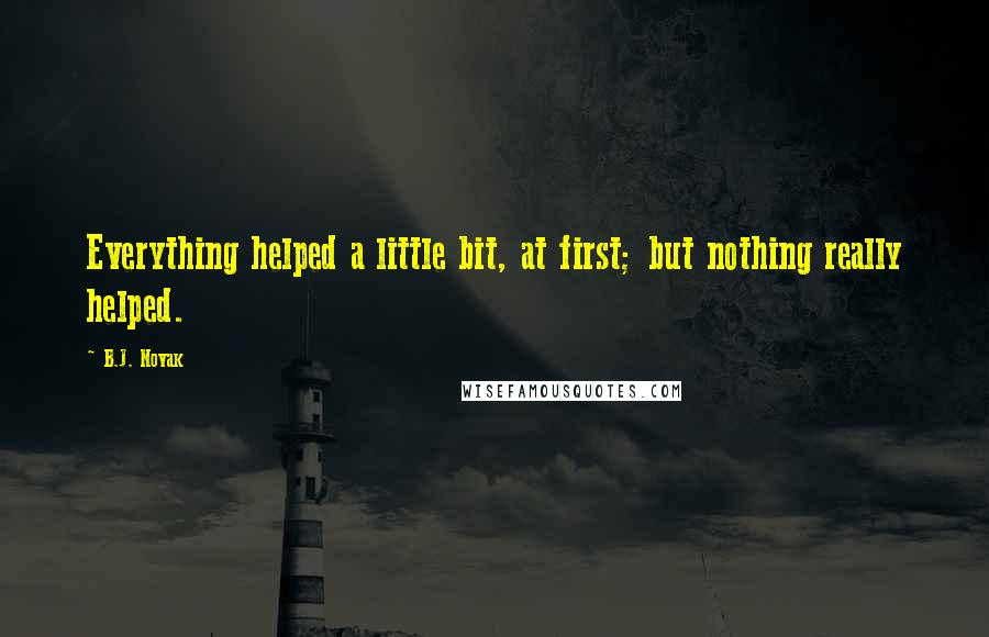 B.J. Novak Quotes: Everything helped a little bit, at first; but nothing really helped.