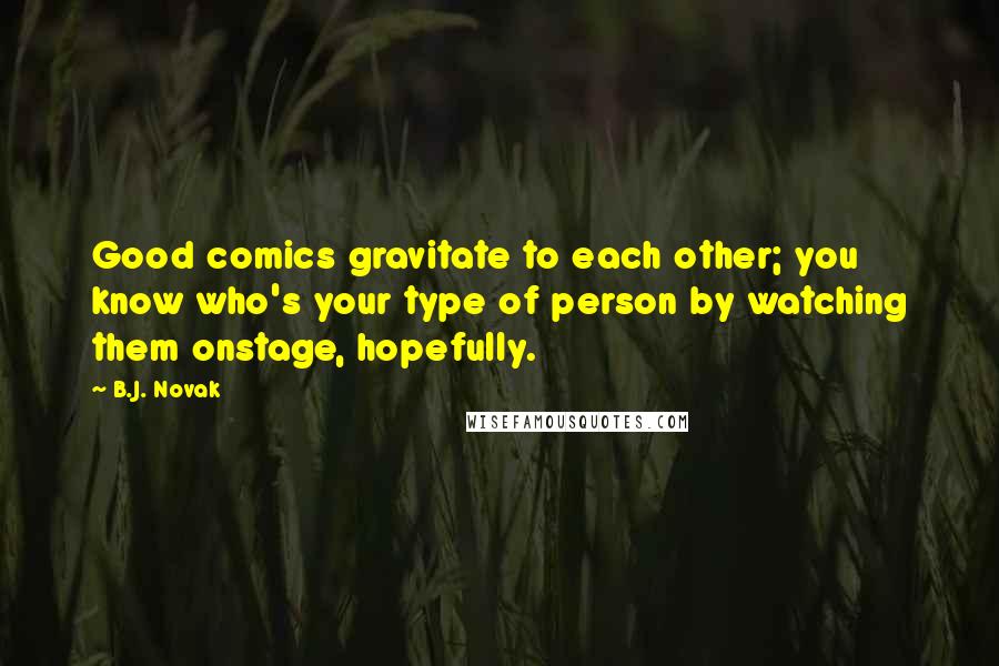 B.J. Novak Quotes: Good comics gravitate to each other; you know who's your type of person by watching them onstage, hopefully.