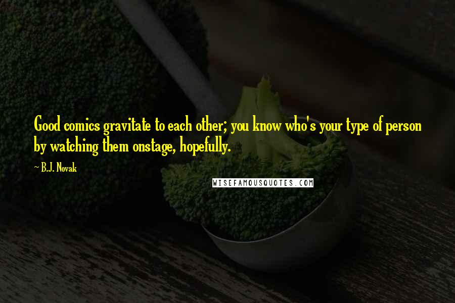 B.J. Novak Quotes: Good comics gravitate to each other; you know who's your type of person by watching them onstage, hopefully.